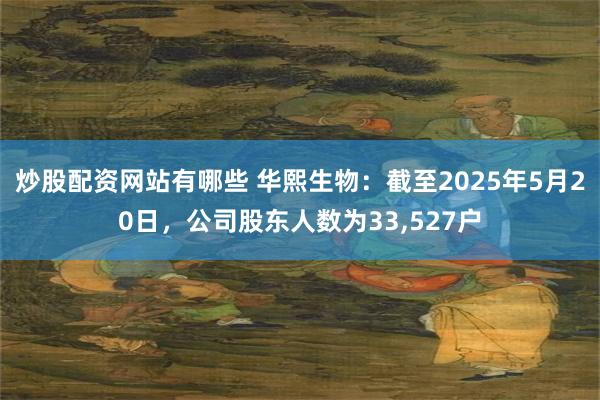 炒股配资网站有哪些 华熙生物：截至2025年5月20日，公司股东人数为33,527户