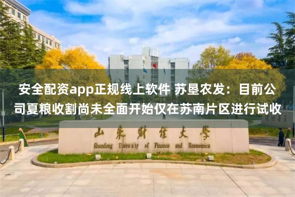 安全配资app正规线上软件 苏垦农发：目前公司夏粮收割尚未全面开始仅在苏南片区进行试收