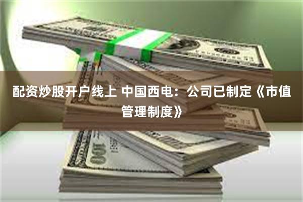 配资炒股开户线上 中国西电：公司已制定《市值管理制度》