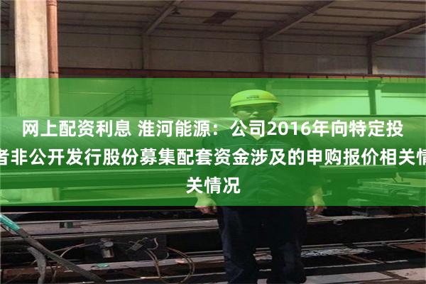 网上配资利息 淮河能源：公司2016年向特定投资者非公开发行股份募集配套资金涉及的申购报价相关情况