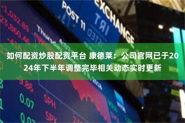 如何配资炒股配资平台 康德莱：公司官网已于2024年下半年调整完毕相关动态实时更新