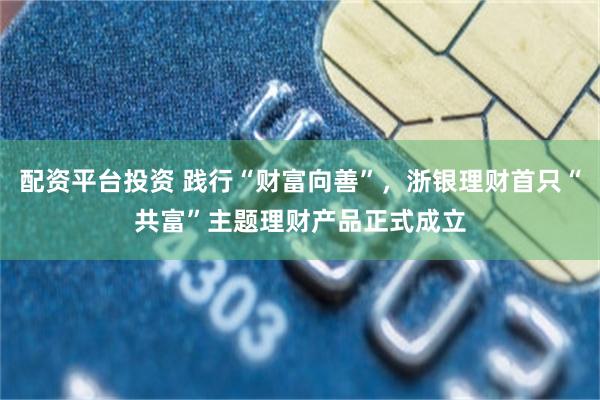配资平台投资 践行“财富向善”，浙银理财首只“共富”主题理财产品正式成立