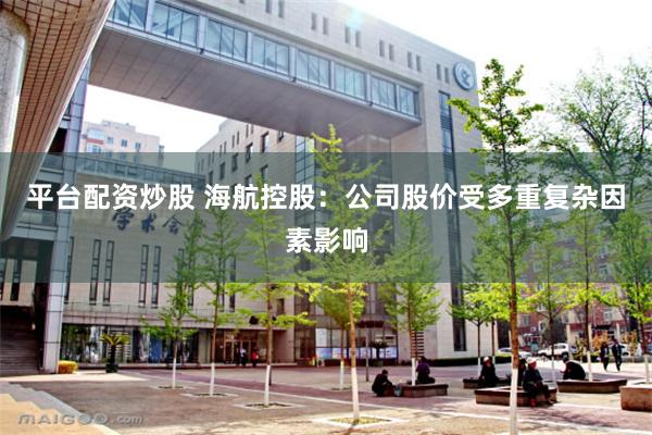 平台配资炒股 海航控股：公司股价受多重复杂因素影响