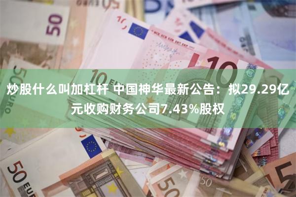 炒股什么叫加杠杆 中国神华最新公告：拟29.29亿元收购财务公司7.43%股权