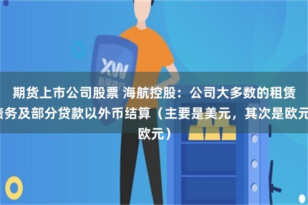 期货上市公司股票 海航控股：公司大多数的租赁债务及部分贷款以外币结算（主要是美元，其次是欧元）