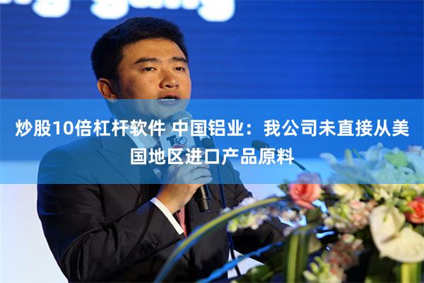 炒股10倍杠杆软件 中国铝业：我公司未直接从美国地区进口产品原料
