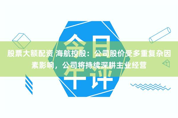 股票大额配资 海航控股：公司股价受多重复杂因素影响，公司将持续深耕主业经营