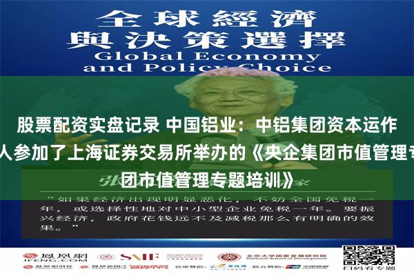 股票配资实盘记录 中国铝业：中铝集团资本运作相关负责人参加了上海证券交易所举办的《央企集团市值管理专题培训》