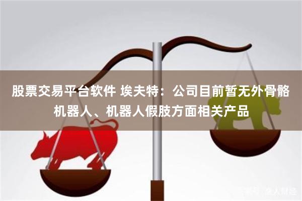股票交易平台软件 埃夫特：公司目前暂无外骨骼机器人、机器人假肢方面相关产品