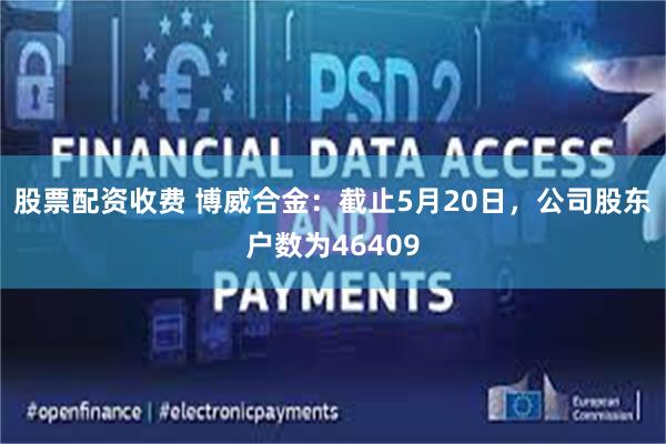 股票配资收费 博威合金：截止5月20日，公司股东户数为46409