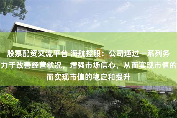 股票配资交流平台 海航控股：公司通过一系列务实举措，致力于改善经营状况，增强市场信心，从而实现市值的稳定和提升