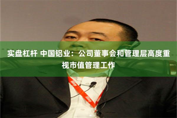 实盘杠杆 中国铝业：公司董事会和管理层高度重视市值管理工作
