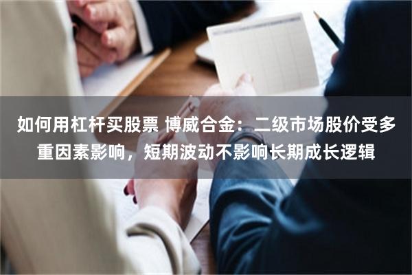 如何用杠杆买股票 博威合金：二级市场股价受多重因素影响，短期波动不影响长期成长逻辑