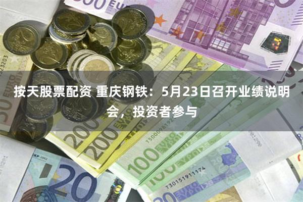 按天股票配资 重庆钢铁：5月23日召开业绩说明会，投资者参与