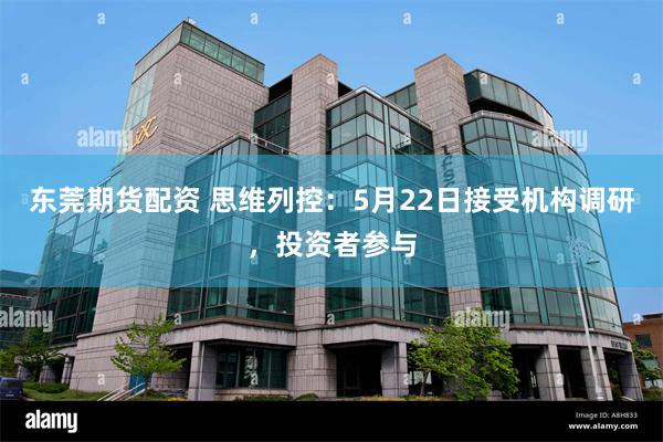东莞期货配资 思维列控：5月22日接受机构调研，投资者参与