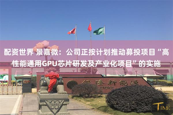 配资世界 景嘉微：公司正按计划推动募投项目“高性能通用GPU芯片研发及产业化项目”的实施