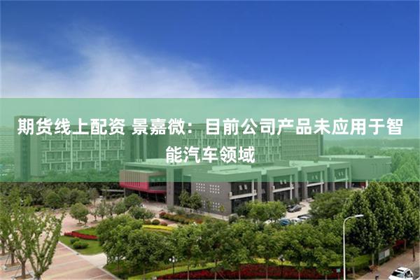 期货线上配资 景嘉微：目前公司产品未应用于智能汽车领域