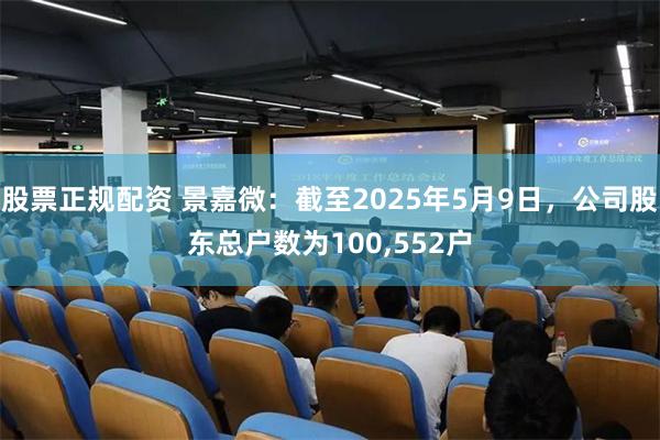 股票正规配资 景嘉微：截至2025年5月9日，公司股东总户数为100,552户