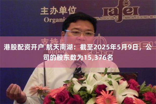 港股配资开户 航天南湖：截至2025年5月9日，公司的股东数为15,376名