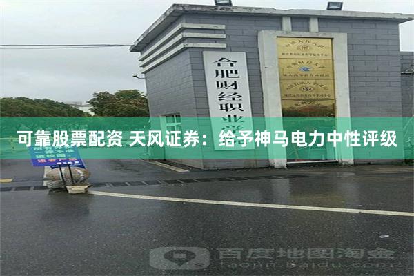 可靠股票配资 天风证券：给予神马电力中性评级