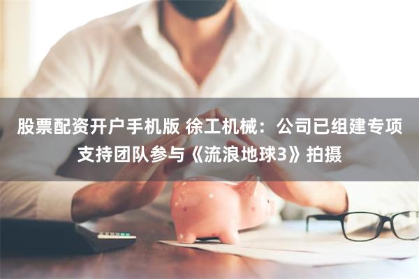 股票配资开户手机版 徐工机械：公司已组建专项支持团队参与《流浪地球3》拍摄