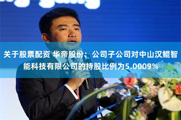 关于股票配资 华帝股份：公司子公司对中山汉鲲智能科技有限公司的持股比例为5.0009%