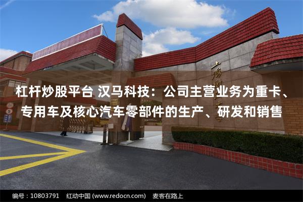 杠杆炒股平台 汉马科技：公司主营业务为重卡、专用车及核心汽车零部件的生产、研发和销售