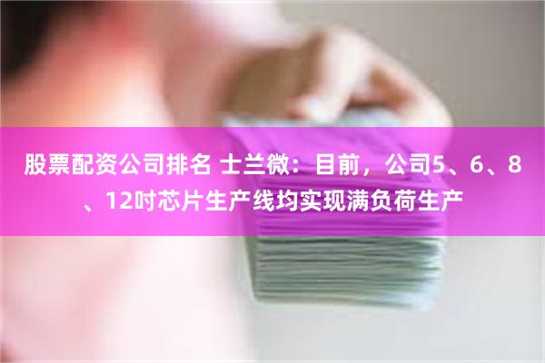 股票配资公司排名 士兰微：目前，公司5、6、8、12吋芯片生产线均实现满负荷生产