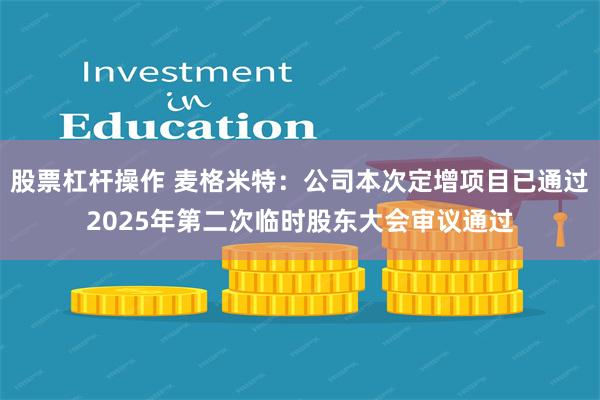 股票杠杆操作 麦格米特：公司本次定增项目已通过2025年第二次临时股东大会审议通过