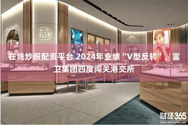 在线炒股配资平台 2024年业绩“V型反转”，富卫集团四度闯关港交所