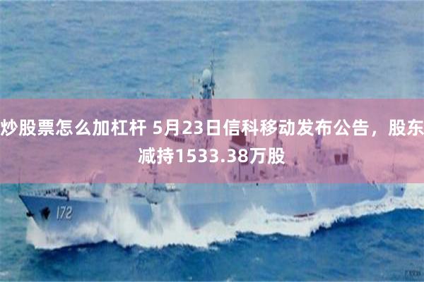 炒股票怎么加杠杆 5月23日信科移动发布公告，股东减持1533.38万股