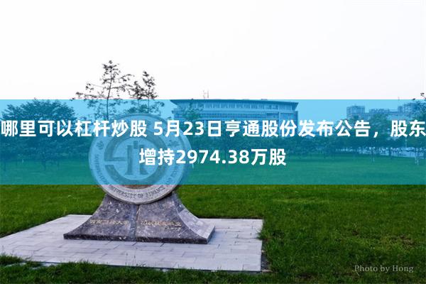 哪里可以杠杆炒股 5月23日亨通股份发布公告，股东增持2974.38万股