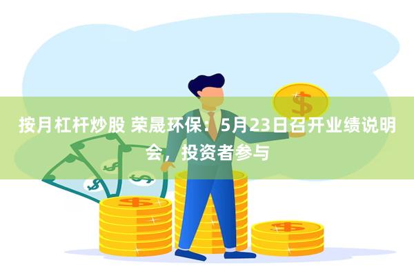 按月杠杆炒股 荣晟环保：5月23日召开业绩说明会，投资者参与