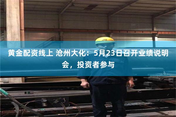 黄金配资线上 沧州大化：5月23日召开业绩说明会，投资者参与