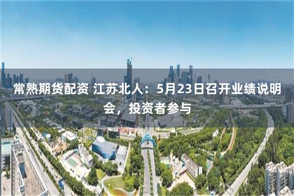 常熟期货配资 江苏北人：5月23日召开业绩说明会，投资者参与