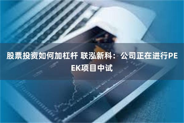 股票投资如何加杠杆 联泓新科：公司正在进行PEEK项目中试