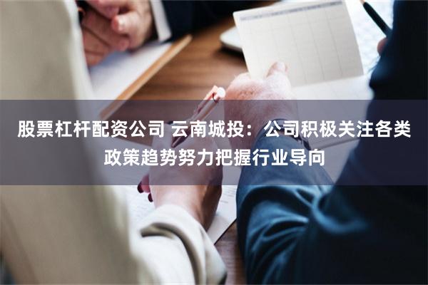 股票杠杆配资公司 云南城投：公司积极关注各类政策趋势努力把握行业导向