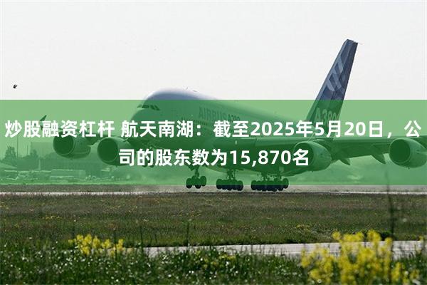 炒股融资杠杆 航天南湖：截至2025年5月20日，公司的股东数为15,870名