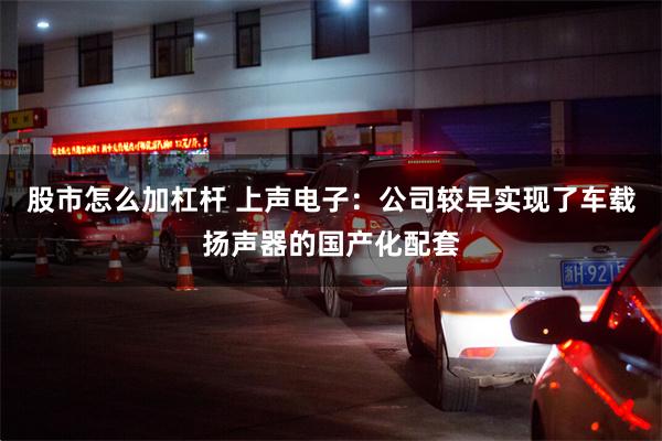 股市怎么加杠杆 上声电子：公司较早实现了车载扬声器的国产化配套