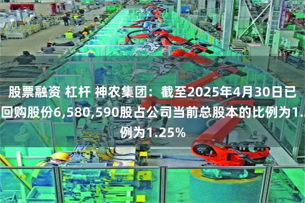 股票融资 杠杆 神农集团：截至2025年4月30日已累计回购股份6,580,590股占公司当前总股本的比例为1.25%