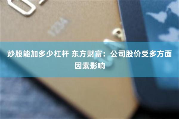 炒股能加多少杠杆 东方财富：公司股价受多方面因素影响