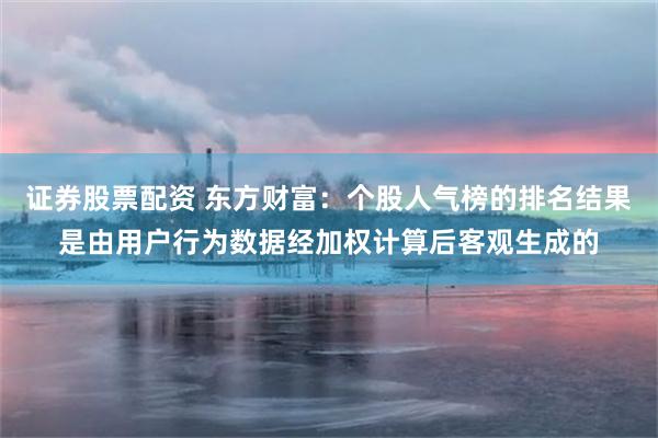 证券股票配资 东方财富：个股人气榜的排名结果是由用户行为数据经加权计算后客观生成的
