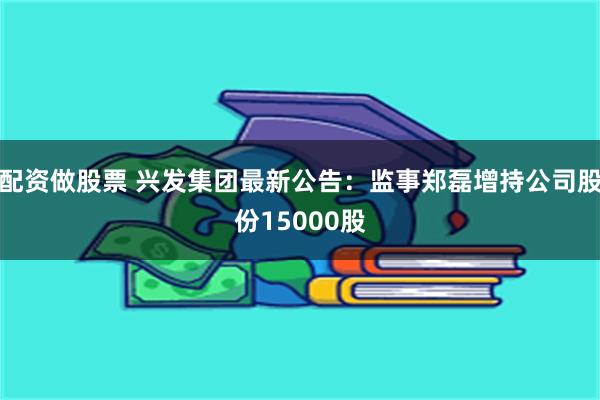 配资做股票 兴发集团最新公告：监事郑磊增持公司股份15000股