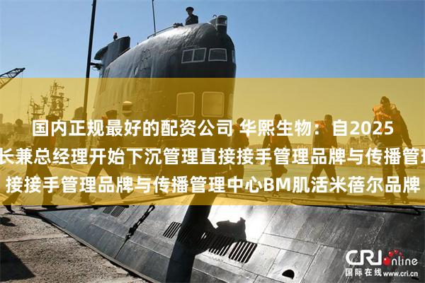 国内正规最好的配资公司 华熙生物：自2025年一季度以来公司董事长兼总经理开始下沉管理直接接手管理品牌与传播管理中心BM肌活米蓓尔品牌