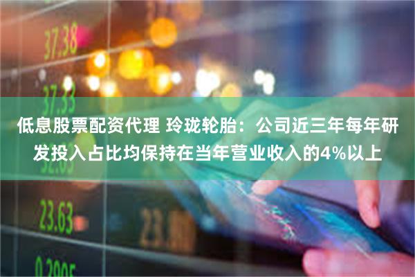 低息股票配资代理 玲珑轮胎：公司近三年每年研发投入占比均保持在当年营业收入的4%以上