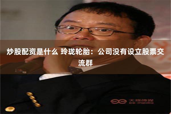 炒股配资是什么 玲珑轮胎：公司没有设立股票交流群