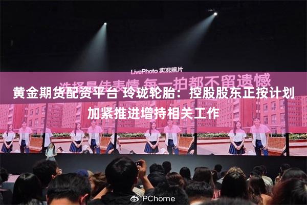 黄金期货配资平台 玲珑轮胎：控股股东正按计划加紧推进增持相关工作