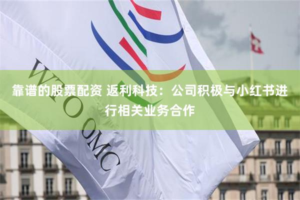 靠谱的股票配资 返利科技：公司积极与小红书进行相关业务合作