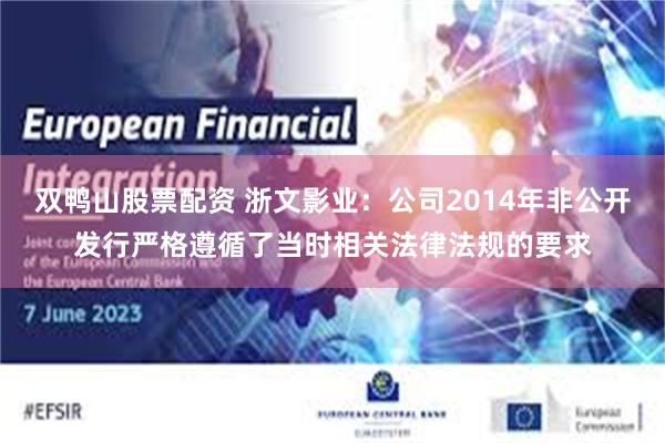 双鸭山股票配资 浙文影业：公司2014年非公开发行严格遵循了当时相关法律法规的要求