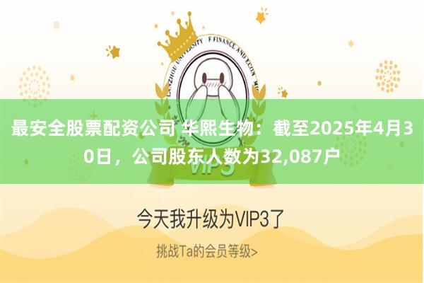 最安全股票配资公司 华熙生物：截至2025年4月30日，公司股东人数为32,087户